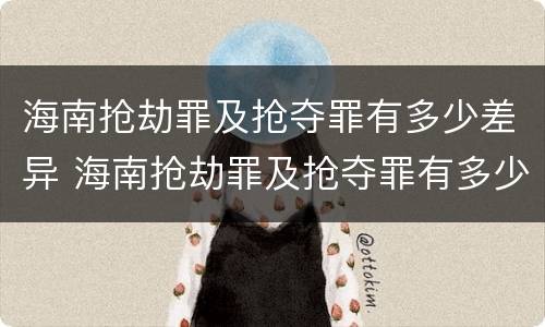 海南抢劫罪及抢夺罪有多少差异 海南抢劫罪及抢夺罪有多少差异处罚
