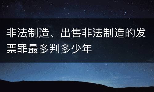 非法制造、出售非法制造的发票罪最多判多少年