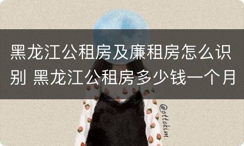 黑龙江公租房及廉租房怎么识别 黑龙江公租房多少钱一个月