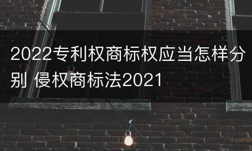 2022专利权商标权应当怎样分别 侵权商标法2021