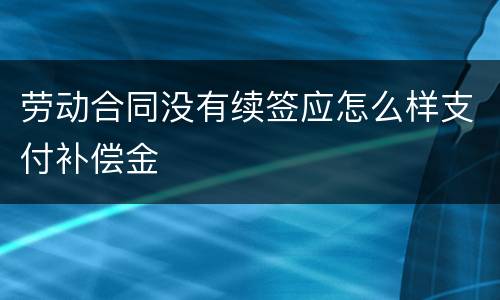 劳动合同没有续签应怎么样支付补偿金