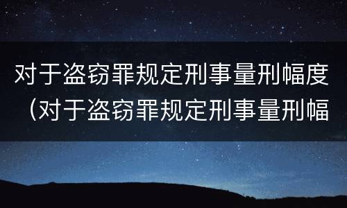 对于盗窃罪规定刑事量刑幅度（对于盗窃罪规定刑事量刑幅度是多少）