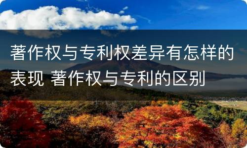 著作权与专利权差异有怎样的表现 著作权与专利的区别