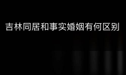 吉林同居和事实婚姻有何区别