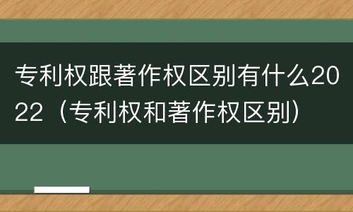 专利权跟著作权区别有什么2022（专利权和著作权区别）