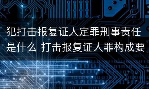 犯打击报复证人定罪刑事责任是什么 打击报复证人罪构成要件