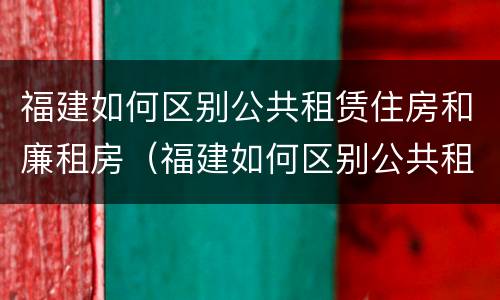 福建如何区别公共租赁住房和廉租房（福建如何区别公共租赁住房和廉租房呢）