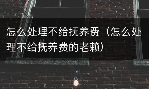 怎么处理不给抚养费（怎么处理不给抚养费的老赖）