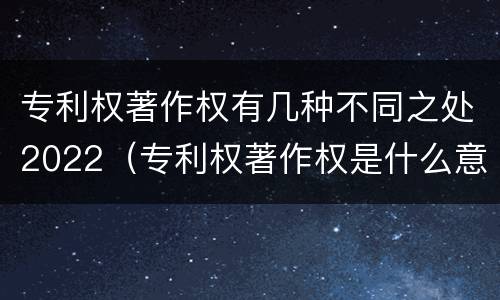 专利权著作权有几种不同之处2022（专利权著作权是什么意思）