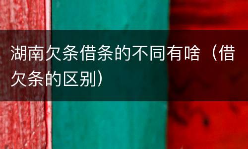 湖南欠条借条的不同有啥（借欠条的区别）