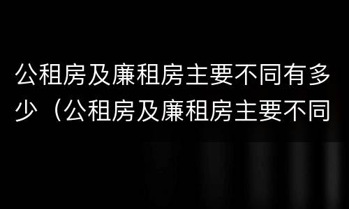 公租房及廉租房主要不同有多少（公租房及廉租房主要不同有多少个）