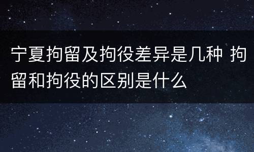 宁夏拘留及拘役差异是几种 拘留和拘役的区别是什么