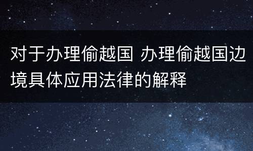 对于办理偷越国 办理偷越国边境具体应用法律的解释