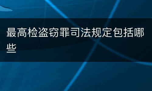 最高检盗窃罪司法规定包括哪些