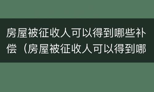 房屋被征收人可以得到哪些补偿（房屋被征收人可以得到哪些补偿款）