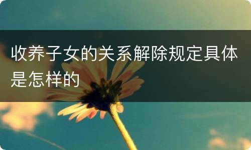 收养子女的关系解除规定具体是怎样的