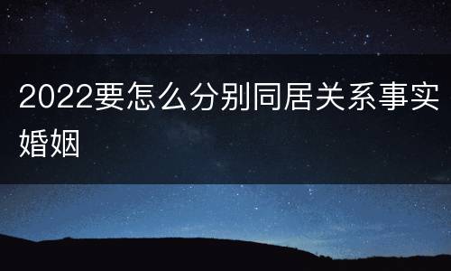 2022要怎么分别同居关系事实婚姻
