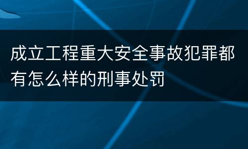 成立工程重大安全事故犯罪都有怎么样的刑事处罚
