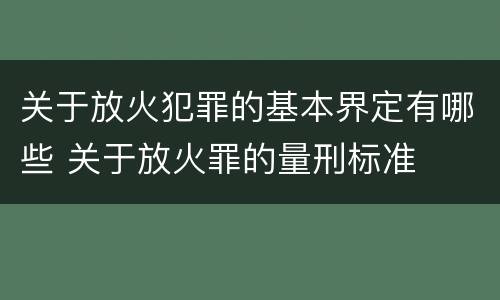关于放火犯罪的基本界定有哪些 关于放火罪的量刑标准