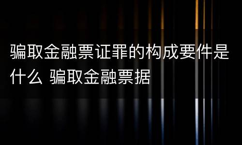 骗取金融票证罪的构成要件是什么 骗取金融票据