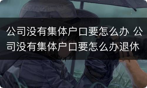 公司没有集体户口要怎么办 公司没有集体户口要怎么办退休