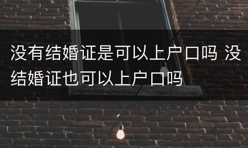 没有结婚证是可以上户口吗 没结婚证也可以上户口吗