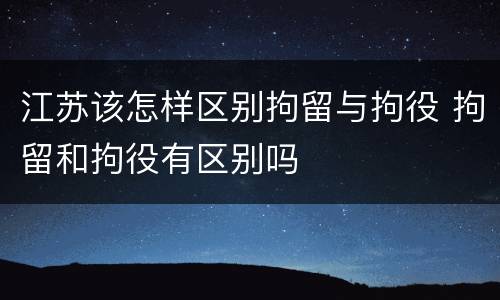 江苏该怎样区别拘留与拘役 拘留和拘役有区别吗