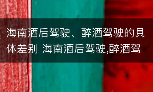 海南酒后驾驶、醉酒驾驶的具体差别 海南酒后驾驶,醉酒驾驶的具体差别是什么