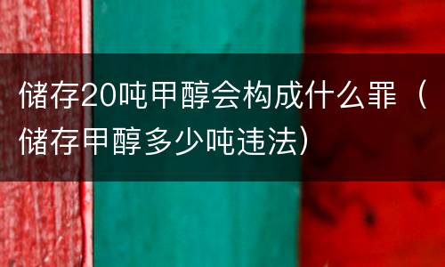 储存20吨甲醇会构成什么罪（储存甲醇多少吨违法）