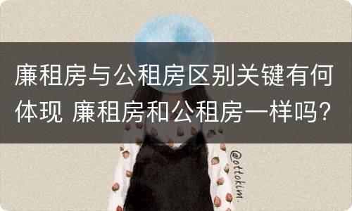 廉租房与公租房区别关键有何体现 廉租房和公租房一样吗?