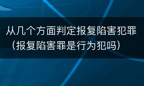 从几个方面判定报复陷害犯罪（报复陷害罪是行为犯吗）