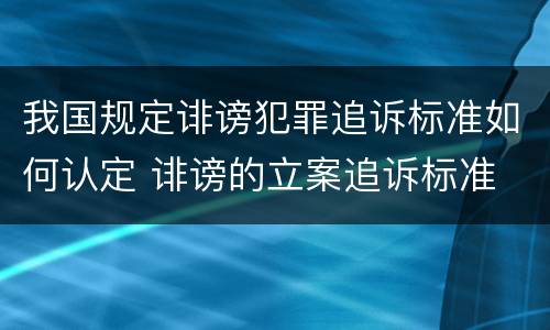 我国规定诽谤犯罪追诉标准如何认定 诽谤的立案追诉标准