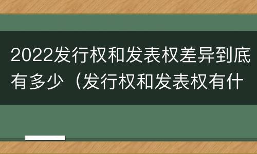 2022发行权和发表权差异到底有多少（发行权和发表权有什么区别）
