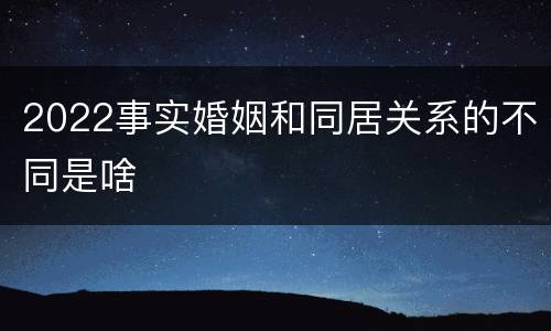 2022事实婚姻和同居关系的不同是啥