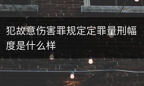 犯故意伤害罪规定定罪量刑幅度是什么样