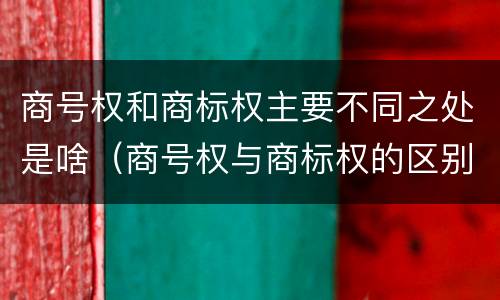 商号权和商标权主要不同之处是啥（商号权与商标权的区别）