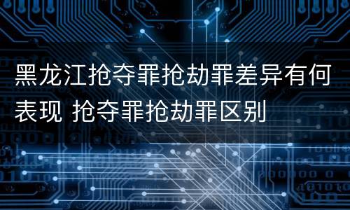 黑龙江抢夺罪抢劫罪差异有何表现 抢夺罪抢劫罪区别