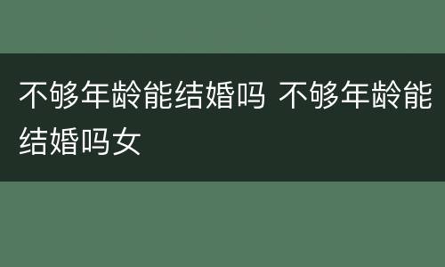 不够年龄能结婚吗 不够年龄能结婚吗女