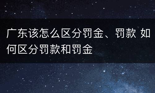 广东该怎么区分罚金、罚款 如何区分罚款和罚金