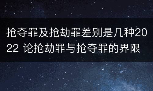 抢夺罪及抢劫罪差别是几种2022 论抢劫罪与抢夺罪的界限