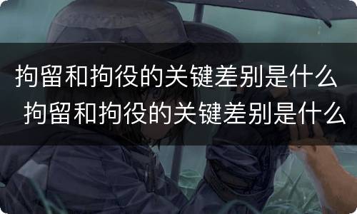 拘留和拘役的关键差别是什么 拘留和拘役的关键差别是什么呢