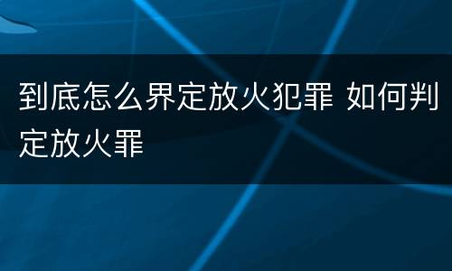 到底怎么界定放火犯罪 如何判定放火罪