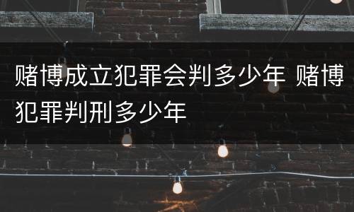 赌博成立犯罪会判多少年 赌博犯罪判刑多少年