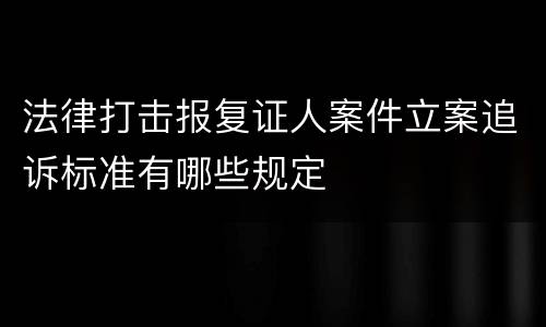法律打击报复证人案件立案追诉标准有哪些规定