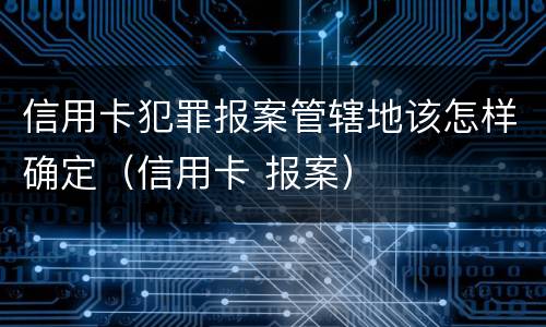 信用卡犯罪报案管辖地该怎样确定（信用卡 报案）