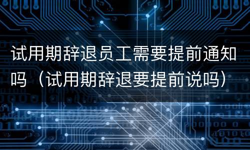 试用期辞退员工需要提前通知吗（试用期辞退要提前说吗）
