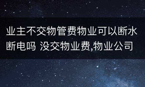 业主不交物管费物业可以断水断电吗 没交物业费,物业公司有权断水断电吗