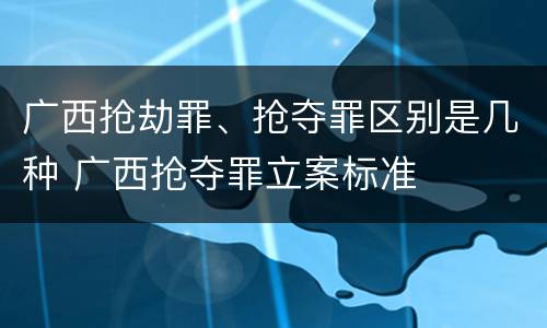 广西抢劫罪、抢夺罪区别是几种 广西抢夺罪立案标准