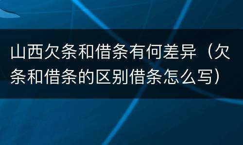 山西欠条和借条有何差异（欠条和借条的区别借条怎么写）
