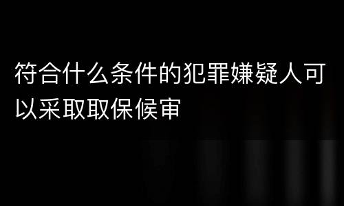 符合什么条件的犯罪嫌疑人可以采取取保候审